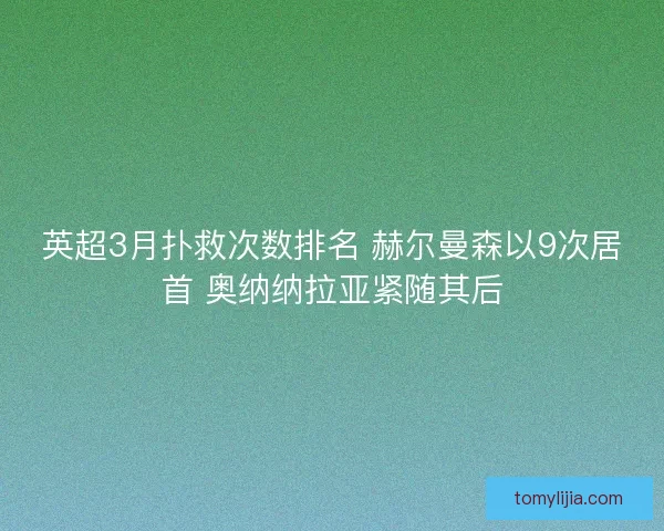 英超3月扑救次数排名 赫尔曼森以9次居首 奥纳纳拉亚紧随其后