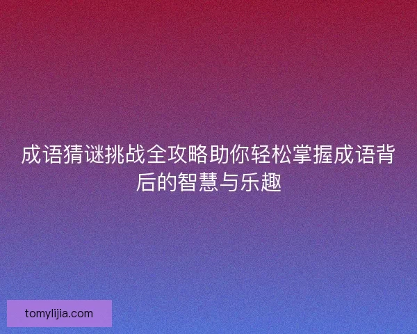 成语猜谜挑战全攻略助你轻松掌握成语背后的智慧与乐趣