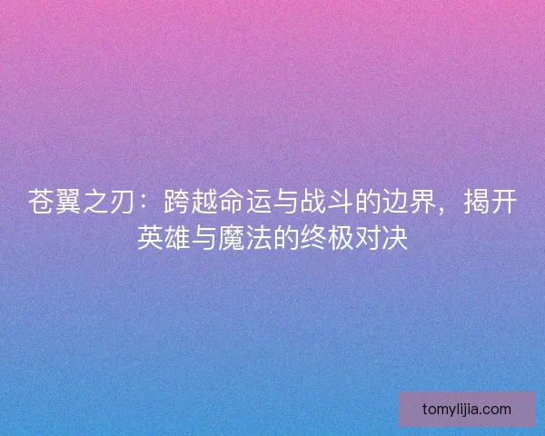 苍翼之刃：跨越命运与战斗的边界，揭开英雄与魔法的终极对决