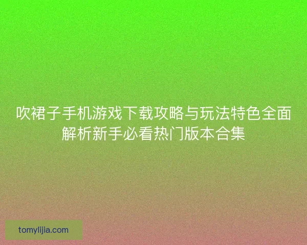 吹裙子手机游戏下载攻略与玩法特色全面解析新手必看热门版本合集