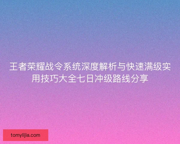 王者荣耀战令系统深度解析与快速满级实用技巧大全七日冲级路线分享