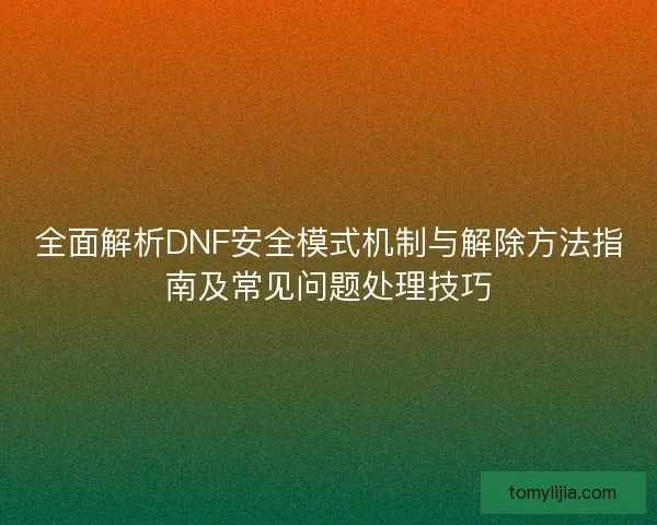 全面解析DNF安全模式机制与解除方法指南及常见问题处理技巧