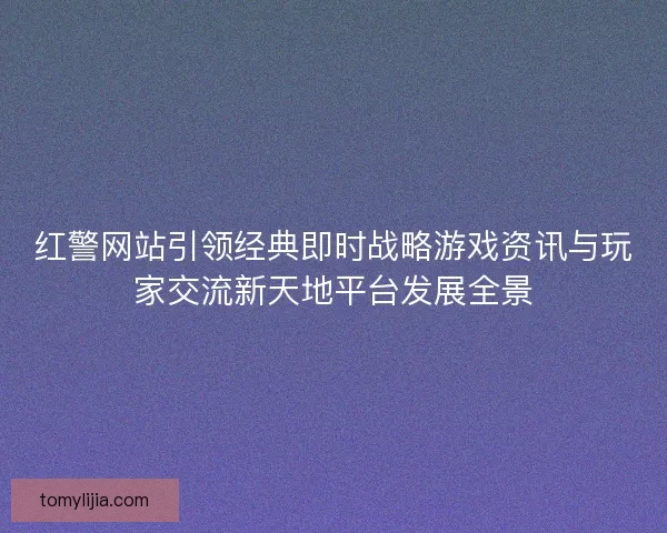 红警网站引领经典即时战略游戏资讯与玩家交流新天地平台发展全景