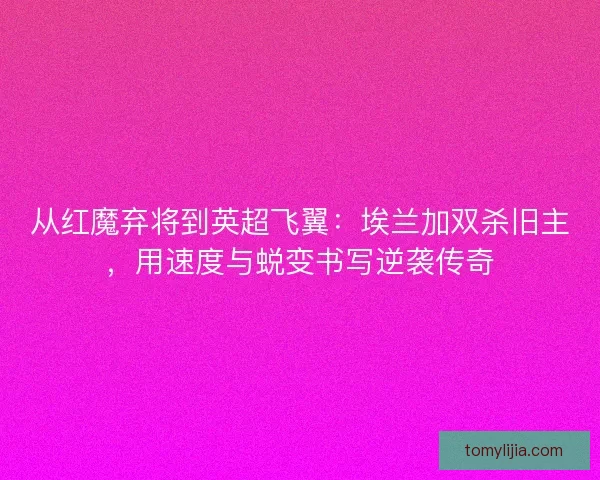 从红魔弃将到英超飞翼：埃兰加双杀旧主，用速度与蜕变书写逆袭传奇
