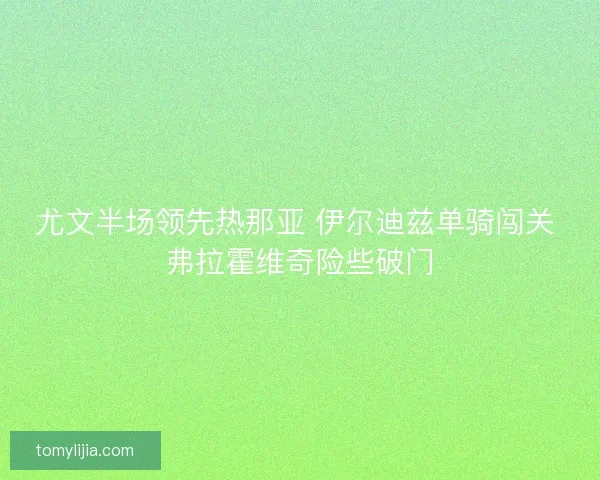 尤文半场领先热那亚 伊尔迪兹单骑闯关 弗拉霍维奇险些破门