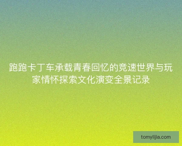 跑跑卡丁车承载青春回忆的竞速世界与玩家情怀探索文化演变全景记录