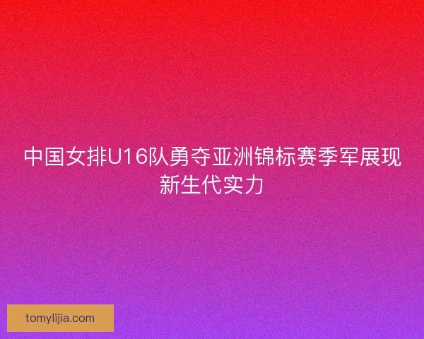 中国女排U16队勇夺亚洲锦标赛季军展现新生代实力
