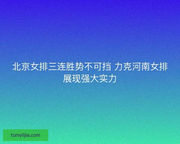 北京女排三连胜势不可挡 力克河南女排展现强大实力