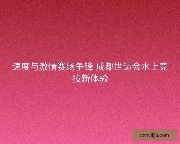 速度与激情赛场争锋 成都世运会水上竞技新体验