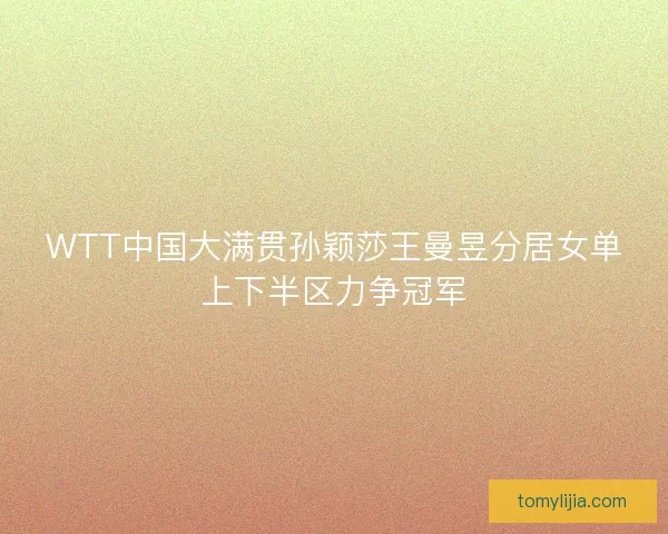 WTT中国大满贯孙颖莎王曼昱分居女单上下半区力争冠军