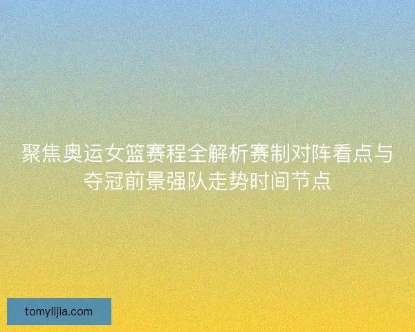 聚焦奥运女篮赛程全解析赛制对阵看点与夺冠前景强队走势时间节点
