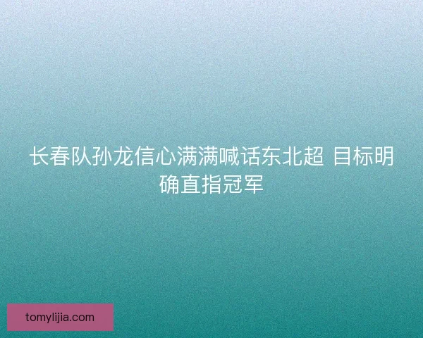 长春队孙龙信心满满喊话东北超 目标明确直指冠军