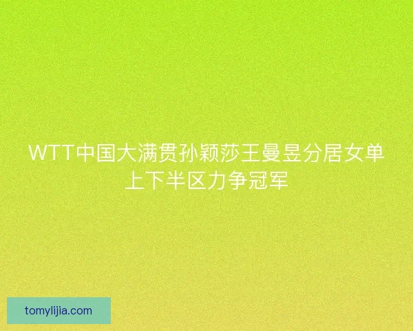 WTT中国大满贯孙颖莎王曼昱分居女单上下半区力争冠军