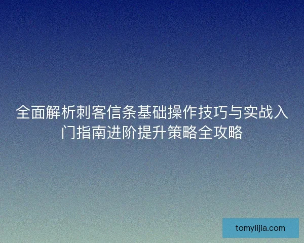 全面解析刺客信条基础操作技巧与实战入门指南进阶提升策略全攻略