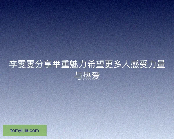 李雯雯分享举重魅力希望更多人感受力量与热爱