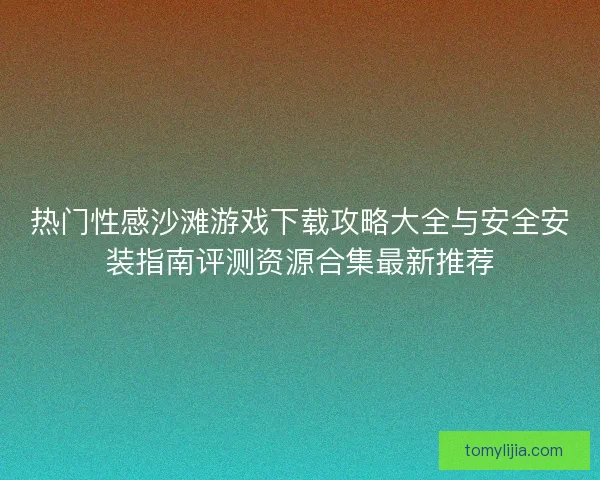 热门性感沙滩游戏下载攻略大全与安全安装指南评测资源合集最新推荐