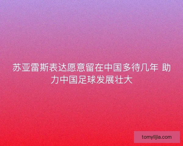 苏亚雷斯表达愿意留在中国多待几年 助力中国足球发展壮大