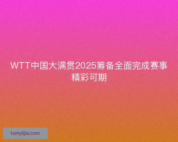 WTT中国大满贯2025筹备全面完成赛事精彩可期