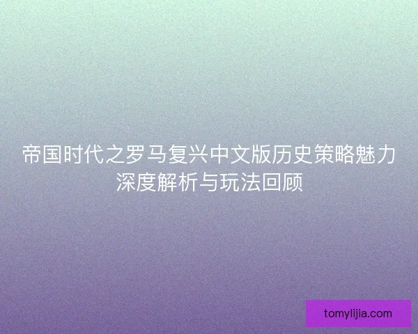 帝国时代之罗马复兴中文版历史策略魅力深度解析与玩法回顾