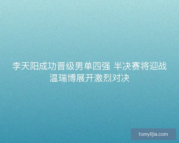李天阳成功晋级男单四强 半决赛将迎战温瑞博展开激烈对决