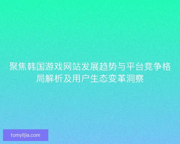 聚焦韩国游戏网站发展趋势与平台竞争格局解析及用户生态变革洞察