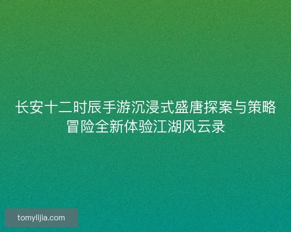 长安十二时辰手游沉浸式盛唐探案与策略冒险全新体验江湖风云录