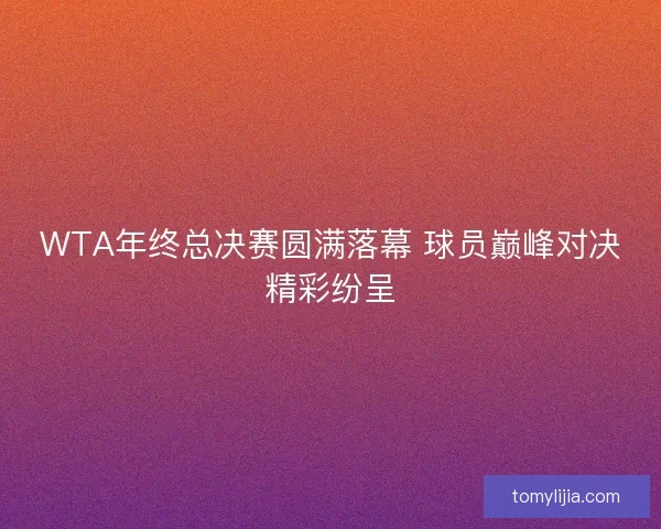 WTA年终总决赛圆满落幕 球员巅峰对决精彩纷呈