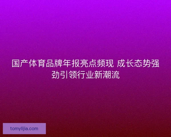 国产体育品牌年报亮点频现 成长态势强劲引领行业新潮流