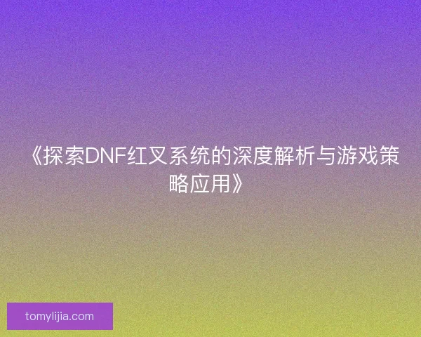 《探索DNF红叉系统的深度解析与游戏策略应用》