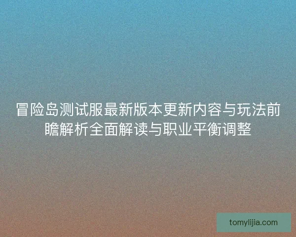 冒险岛测试服最新版本更新内容与玩法前瞻解析全面解读与职业平衡调整