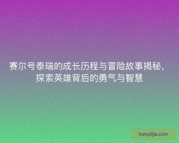 赛尔号泰瑞的成长历程与冒险故事揭秘，探索英雄背后的勇气与智慧